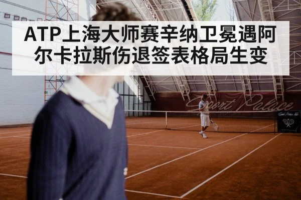ATP上海大师赛辛纳卫冕遇阿尔卡拉斯伤退签表格局生变 | Kaiyun online